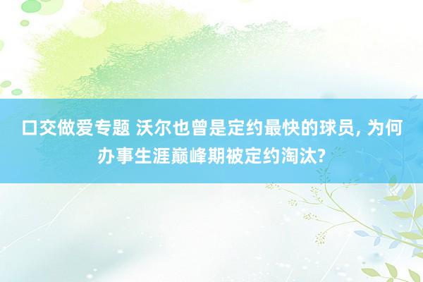 口交做爱专题 沃尔也曾是定约最快的球员， 为何办事生涯巅峰期被定约淘汰?