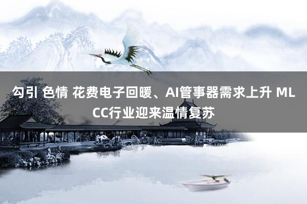 勾引 色情 花费电子回暖、AI管事器需求上升 MLCC行业迎来温情复苏