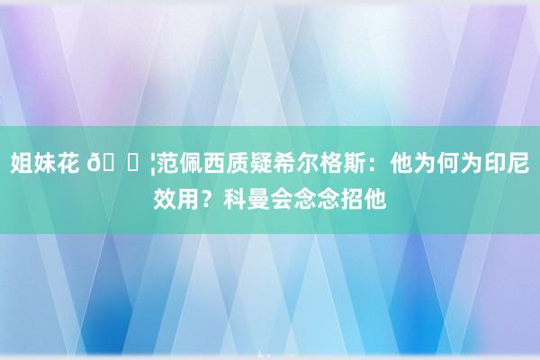 姐妹花 😦范佩西质疑希尔格斯：他为何为印尼效用？科曼会念念招他