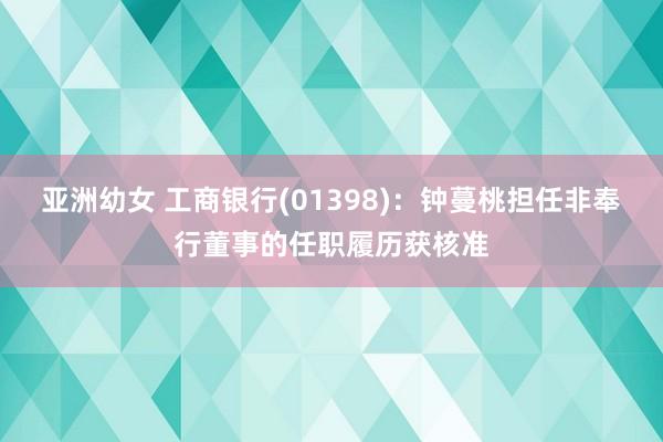 亚洲幼女 工商银行(01398)：钟蔓桃担任非奉行董事的任职履历获核准