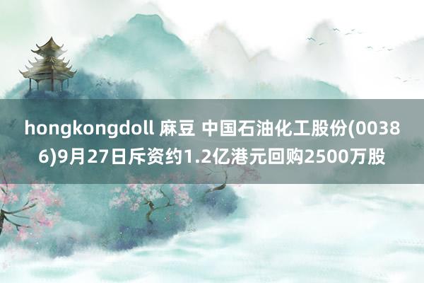 hongkongdoll 麻豆 中国石油化工股份(00386)9月27日斥资约1.2亿港元回购2500万股