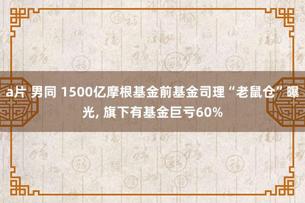 a片 男同 1500亿摩根基金前基金司理“老鼠仓”曝光, 旗下有基金巨亏60%