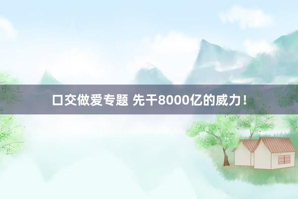 口交做爱专题 先干8000亿的威力！