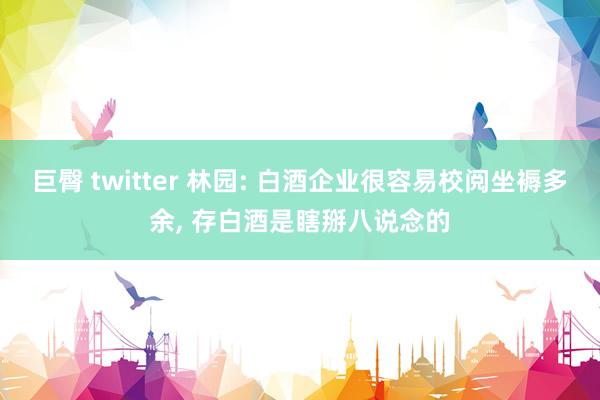 巨臀 twitter 林园: 白酒企业很容易校阅坐褥多余， 存白酒是瞎掰八说念的