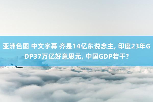 亚洲色图 中文字幕 齐是14亿东说念主， 印度23年GDP37万亿好意思元， 中国GDP若干?