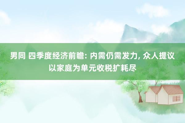 男同 四季度经济前瞻: 内需仍需发力， 众人提议以家庭为单元收税扩耗尽