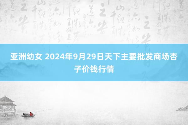 亚洲幼女 2024年9月29日天下主要批发商场杏子价钱行情