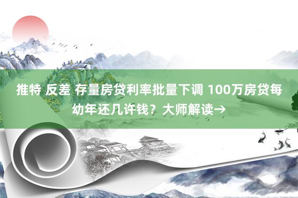 推特 反差 存量房贷利率批量下调 100万房贷每幼年还几许钱？大师解读→