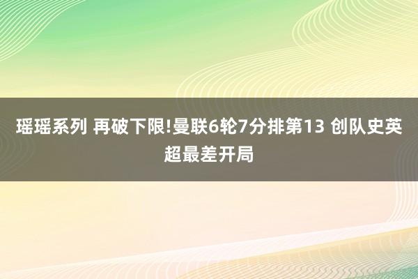 瑶瑶系列 再破下限!曼联6轮7分排第13 创队史英超最差开局