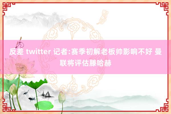 反差 twitter 记者:赛季初解老板帅影响不好 曼联将评估滕哈赫