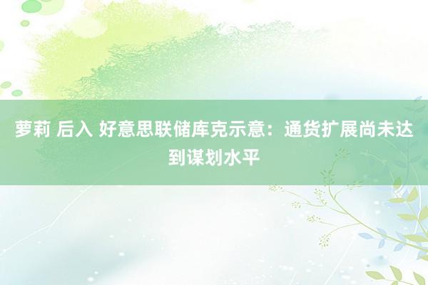 萝莉 后入 好意思联储库克示意：通货扩展尚未达到谋划水平