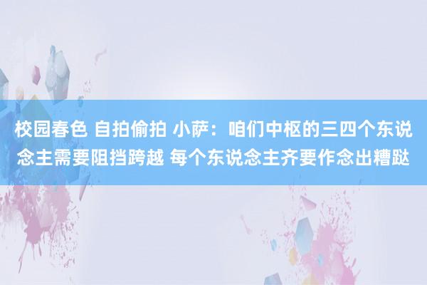 校园春色 自拍偷拍 小萨：咱们中枢的三四个东说念主需要阻挡跨越 每个东说念主齐要作念出糟跶