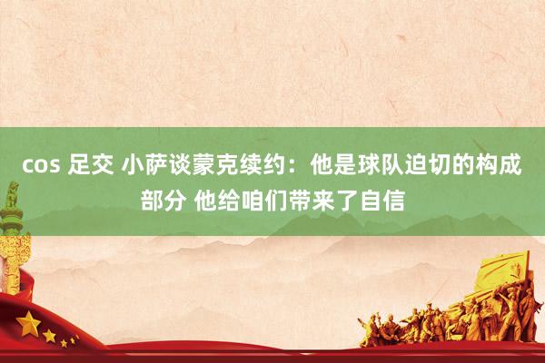 cos 足交 小萨谈蒙克续约：他是球队迫切的构成部分 他给咱们带来了自信