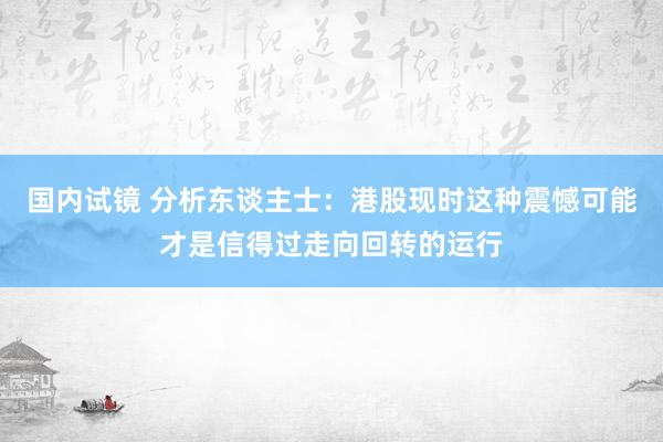 国内试镜 分析东谈主士：港股现时这种震憾可能才是信得过走向回转的运行