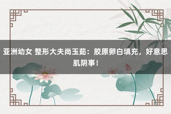 亚洲幼女 整形大夫尚玉茹：胶原卵白填充，好意思肌阴事！