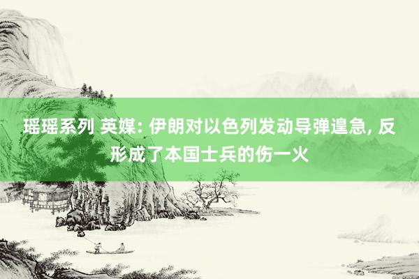 瑶瑶系列 英媒: 伊朗对以色列发动导弹遑急， 反形成了本国士兵的伤一火