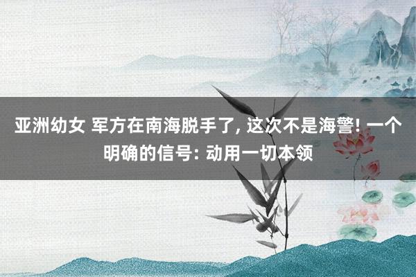 亚洲幼女 军方在南海脱手了, 这次不是海警! 一个明确的信号: 动用一切本领