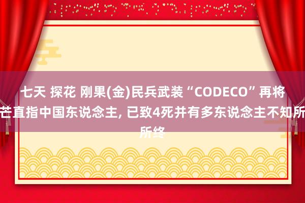 七天 探花 刚果(金)民兵武装“CODECO”再将锋芒直指中国东说念主， 已致4死并有多东说念主不知所终