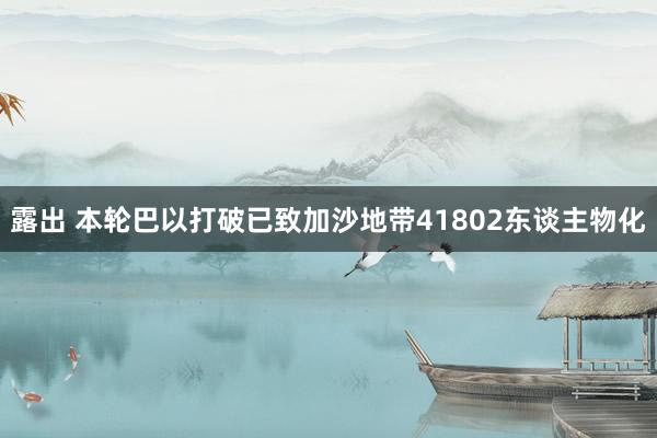 露出 本轮巴以打破已致加沙地带41802东谈主物化