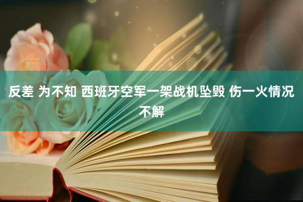 反差 为不知 西班牙空军一架战机坠毁 伤一火情况不解