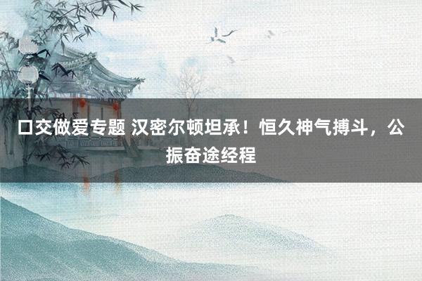 口交做爱专题 汉密尔顿坦承！恒久神气搏斗，公振奋途经程