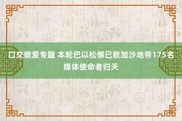 口交做爱专题 本轮巴以松懈已致加沙地带175名媒体使命者归天