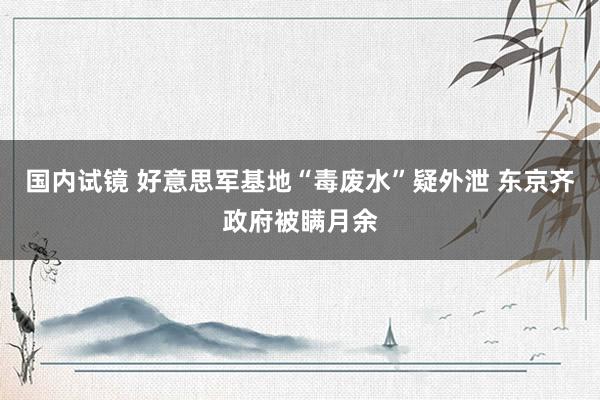 国内试镜 好意思军基地“毒废水”疑外泄 东京齐政府被瞒月余