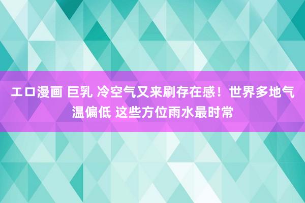 エロ漫画 巨乳 冷空气又来刷存在感！世界多地气温偏低 这些方位雨水最时常