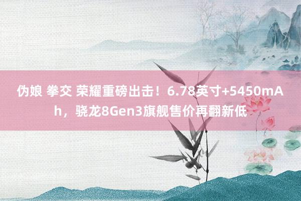 伪娘 拳交 荣耀重磅出击！6.78英寸+5450mAh，骁龙8Gen3旗舰售价再翻新低