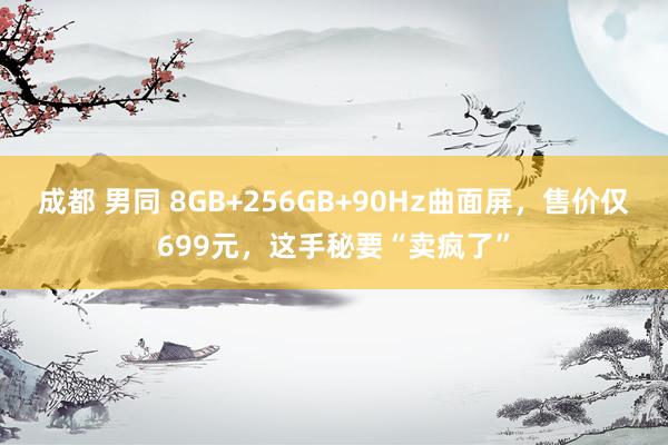 成都 男同 8GB+256GB+90Hz曲面屏，售价仅699元，这手秘要“卖疯了”