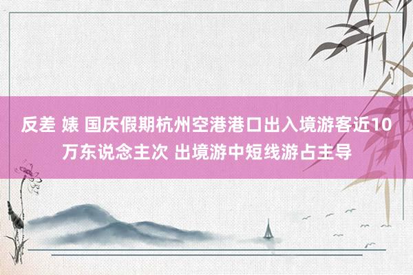 反差 婊 国庆假期杭州空港港口出入境游客近10万东说念主次 出境游中短线游占主导