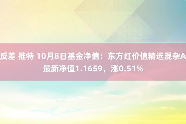 反差 推特 10月8日基金净值：东方红价值精选混杂A最新净值1.1659，涨0.51%