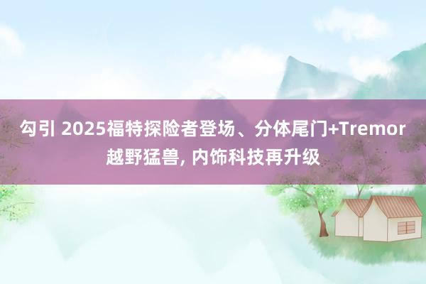 勾引 2025福特探险者登场、分体尾门+Tremor越野猛兽， 内饰科技再升级