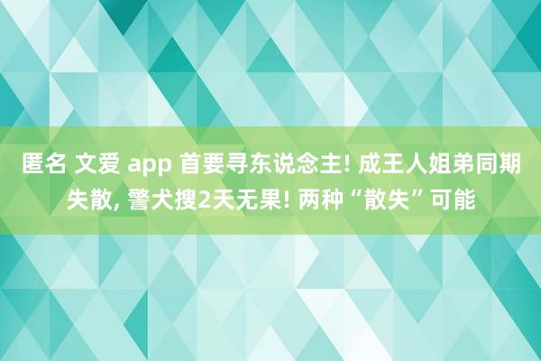 匿名 文爱 app 首要寻东说念主! 成王人姐弟同期失散， 警犬搜2天无果! 两种“散失”可能