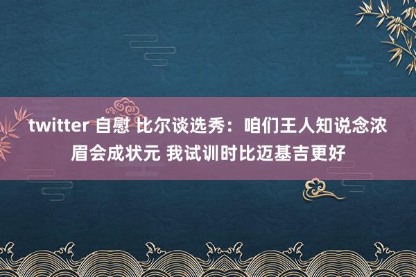 twitter 自慰 比尔谈选秀：咱们王人知说念浓眉会成状元 我试训时比迈基吉更好