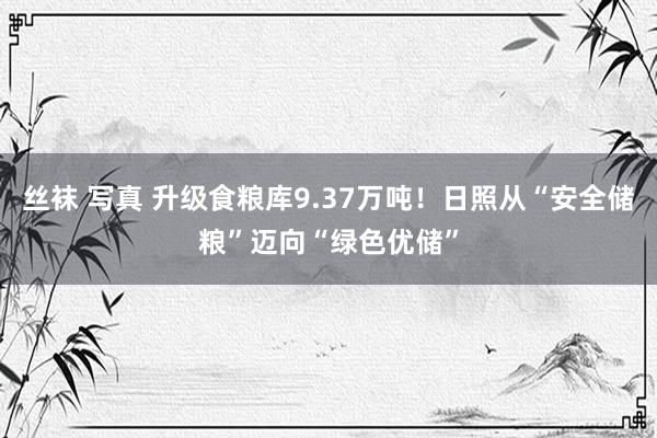 丝袜 写真 升级食粮库9.37万吨！日照从“安全储粮”迈向“绿色优储”