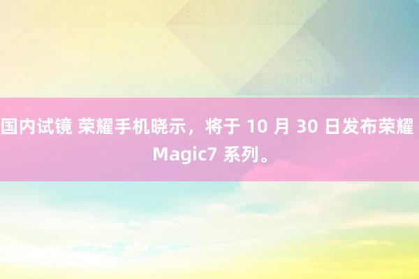 国内试镜 荣耀手机晓示，将于 10 月 30 日发布荣耀 Magic7 系列。