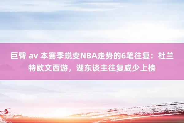 巨臀 av 本赛季蜕变NBA走势的6笔往复：杜兰特欧文西游，湖东谈主往复威少上榜