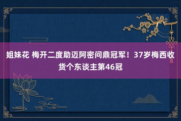 姐妹花 梅开二度助迈阿密问鼎冠军！37岁梅西收货个东谈主第46冠