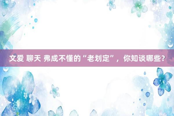 文爱 聊天 弗成不懂的“老划定”，你知谈哪些？