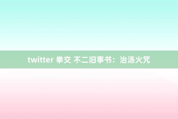 twitter 拳交 不二旧事书：治汤火咒