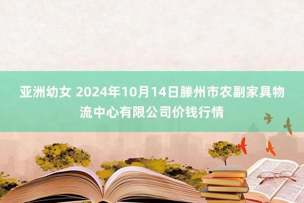 亚洲幼女 2024年10月14日滕州市农副家具物流中心有限公司价钱行情