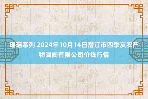 瑶瑶系列 2024年10月14日潜江市四季友农产物阛阓有限公司价钱行情