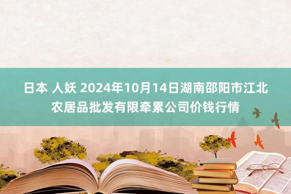 日本 人妖 2024年10月14日湖南邵阳市江北农居品批发有限牵累公司价钱行情