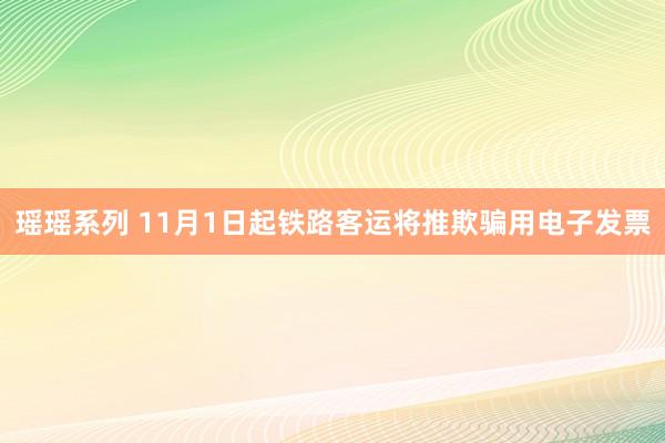 瑶瑶系列 11月1日起铁路客运将推欺骗用电子发票