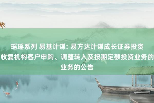 瑶瑶系列 易基计谋: 易方达计谋成长证券投资基金收复机构客户申购、调整转入及按期定额投资业务的公告