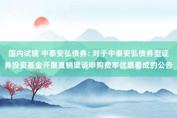 国内试镜 中泰安弘债券: 对于中泰安弘债券型证券投资基金开展直销渠谈申购费率优惠看成的公告