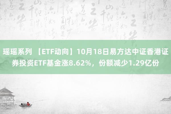 瑶瑶系列 【ETF动向】10月18日易方达中证香港证券投资ETF基金涨8.62%，份额减少1.29亿份