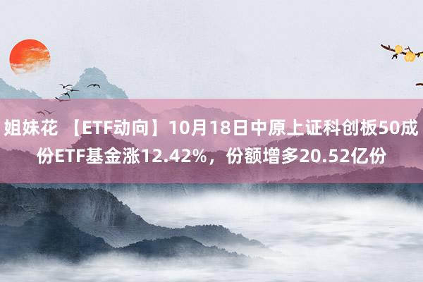 姐妹花 【ETF动向】10月18日中原上证科创板50成份ETF基金涨12.42%，份额增多20.52亿份