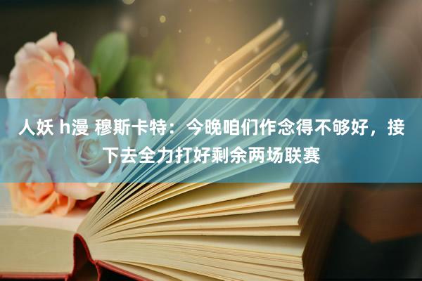 人妖 h漫 穆斯卡特：今晚咱们作念得不够好，接下去全力打好剩余两场联赛